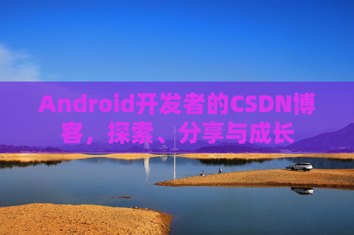 Android开发者的CSDN博客，探索、分享与成长