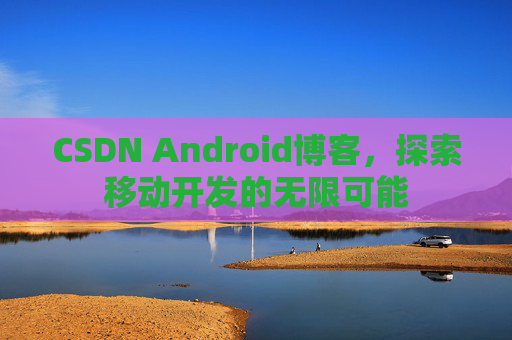 CSDN Android博客，探索移动开发的无限可能